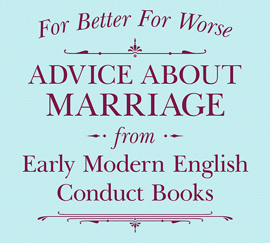 For Better For Worse, Advice About Marriage from Early Modern English Conduct Books